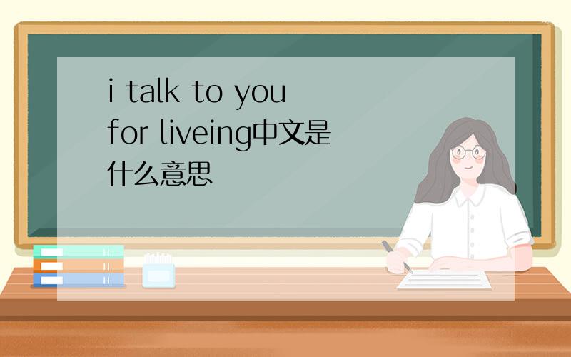 i talk to you for liveing中文是什么意思