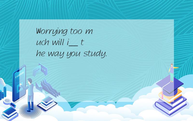 Worrying too much will i__ the way you study.