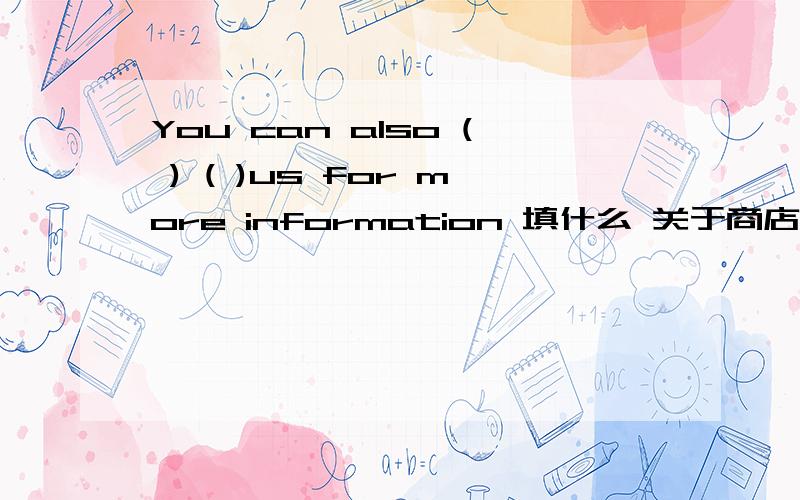 You can also ( ) ( )us for more information 填什么 关于商店的