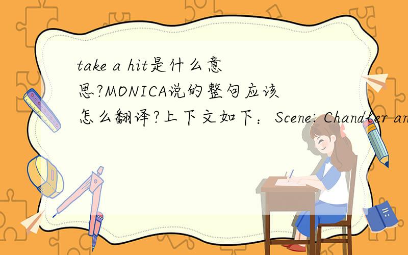 take a hit是什么意思?MONICA说的整句应该怎么翻译?上下文如下：Scene: Chandler and Monica's apartment. Chandler and Monica are looking through some papers.Chandler: Did you see our bank statement? Could this be right?Monica: I know.