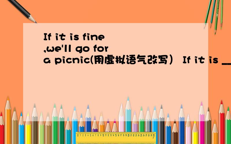 If it is fine ,we'll go for a picnic(用虚拟语气改写） If it is _____fine ,we ______ go for a picnic