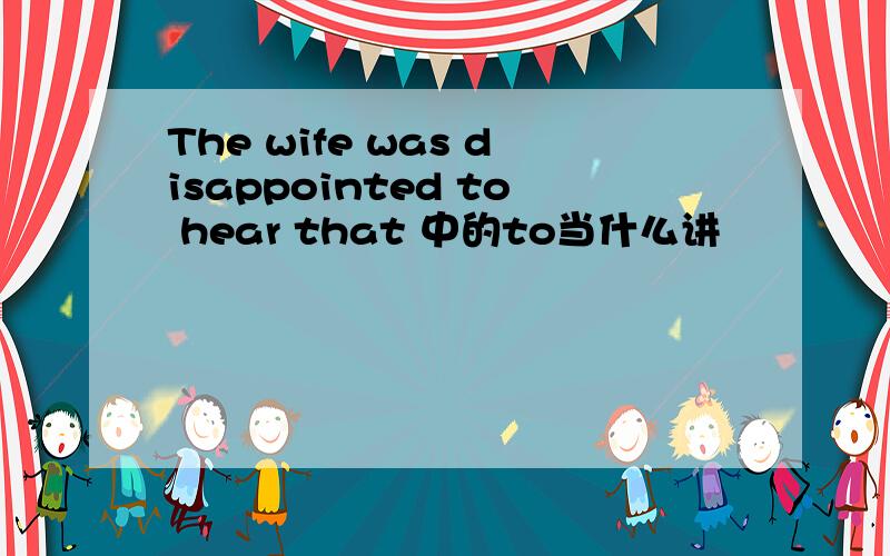 The wife was disappointed to hear that 中的to当什么讲