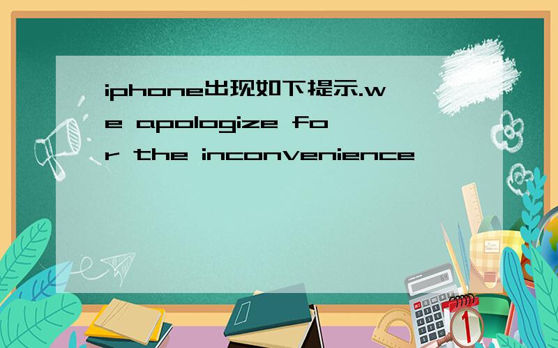 iphone出现如下提示.we apologize for the inconvenience