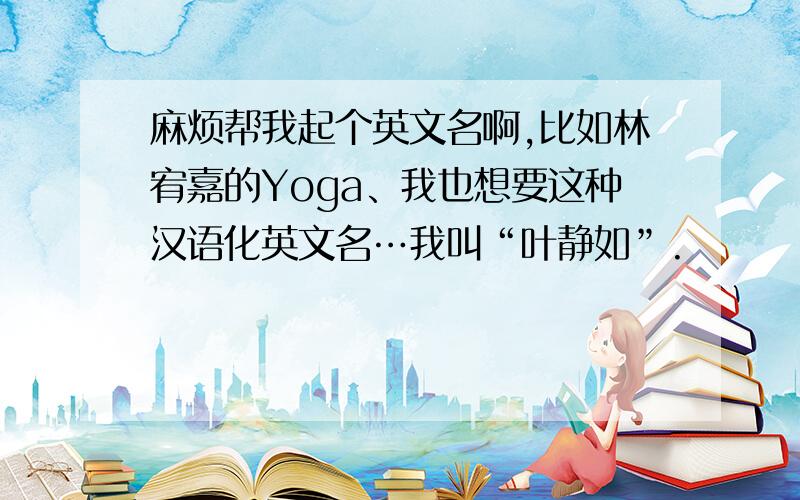 麻烦帮我起个英文名啊,比如林宥嘉的Yoga、我也想要这种汉语化英文名…我叫“叶静如”.