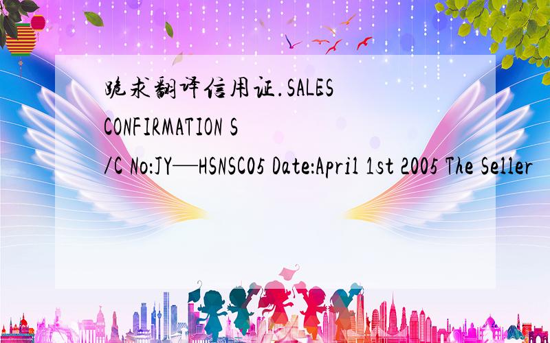 跪求翻译信用证.SALES CONFIRMATION S／C No：JY—HSNSC05 Date：April 1st 2005 The Seller