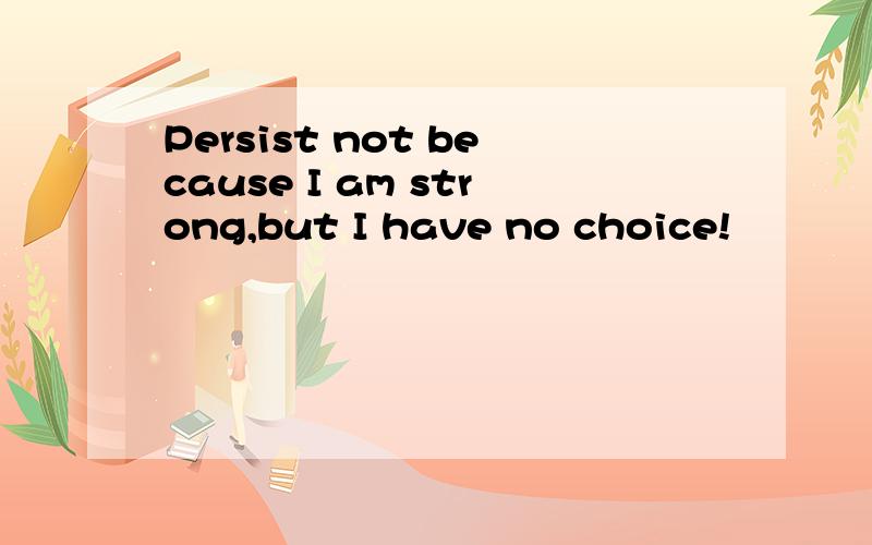 Persist not because I am strong,but I have no choice!