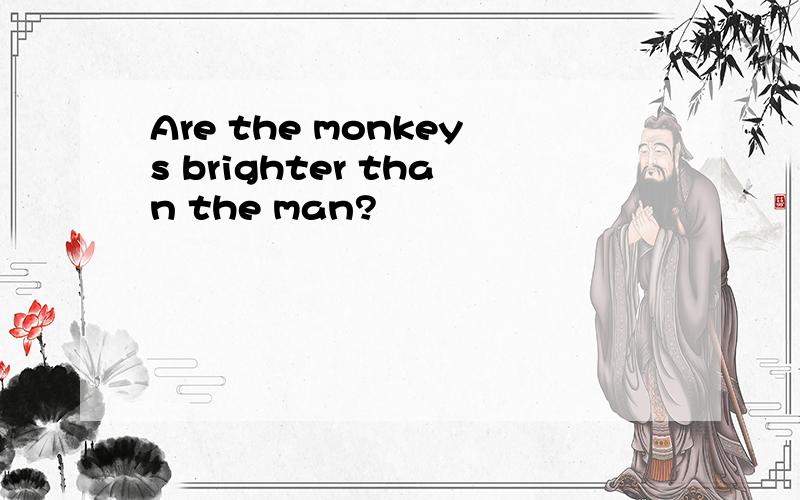 Are the monkeys brighter than the man?