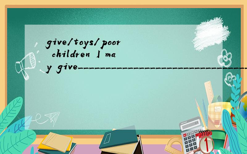give/toys/poor children I may give_____________________________________What may happen when you have a lot of toys?give/toys/poor childrenI may give_____________________________________