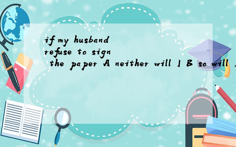 if my husband refuse to sign the paper A neither will I B so will I 我觉得答案是A 可是给的答案是B