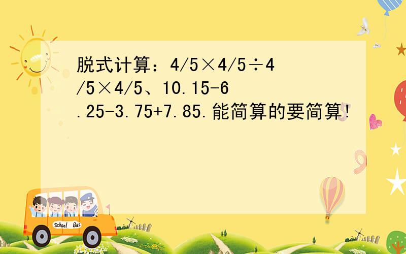 脱式计算：4/5×4/5÷4/5×4/5、10.15-6.25-3.75+7.85.能简算的要简算!