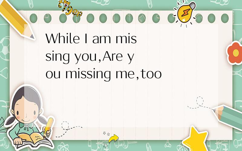 While I am missing you,Are you missing me,too