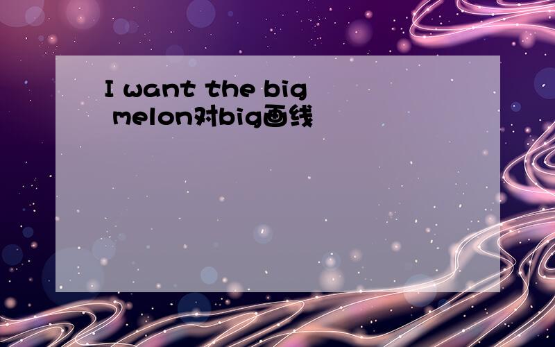 I want the big melon对big画线