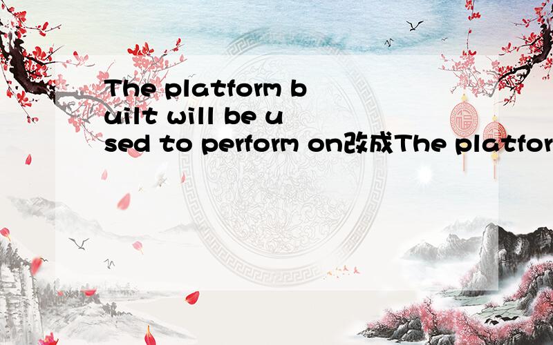 The platform built will be used to perform on改成The platform to have been built will be used to perform on可以么?