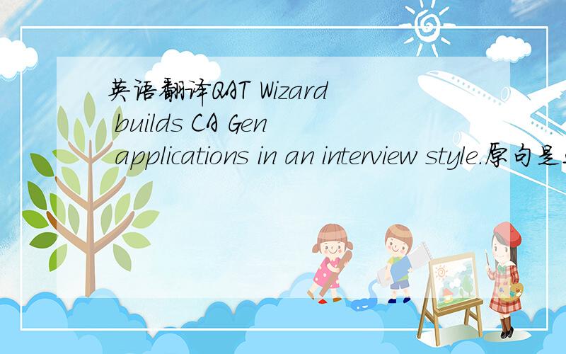 英语翻译QAT Wizard builds CA Gen applications in an interview style.原句是这个啊