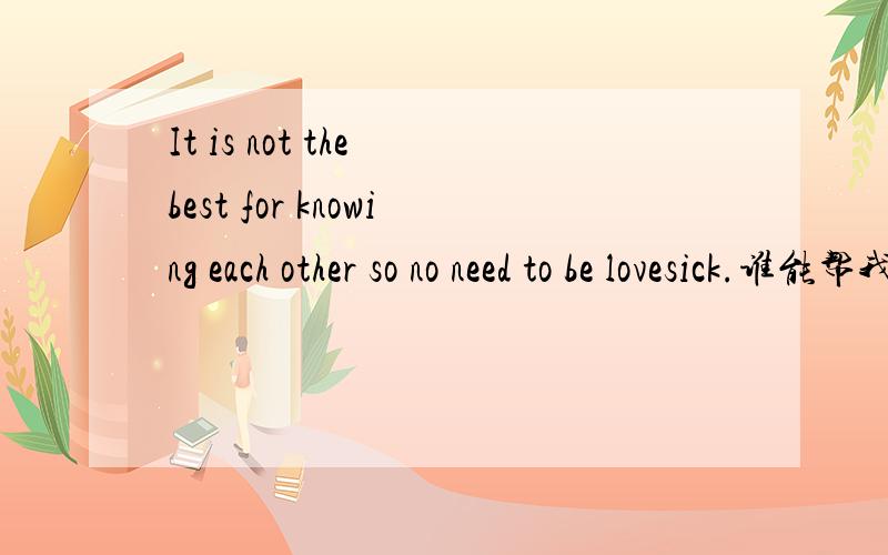 It is not the best for knowing each other so no need to be lovesick.谁能帮我弄改个好看的字体.谢谢