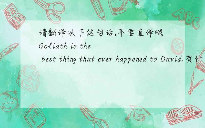 请翻译以下这句话,不要直译哦Goliath is the best thing that ever happened to David.有什么历史典故???????