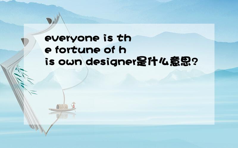 everyone is the fortune of his own designer是什么意思?