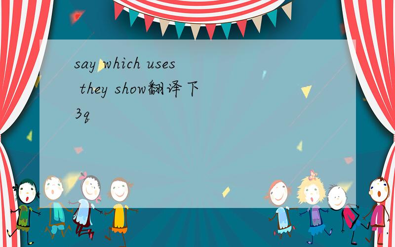 say which uses they show翻译下 3q