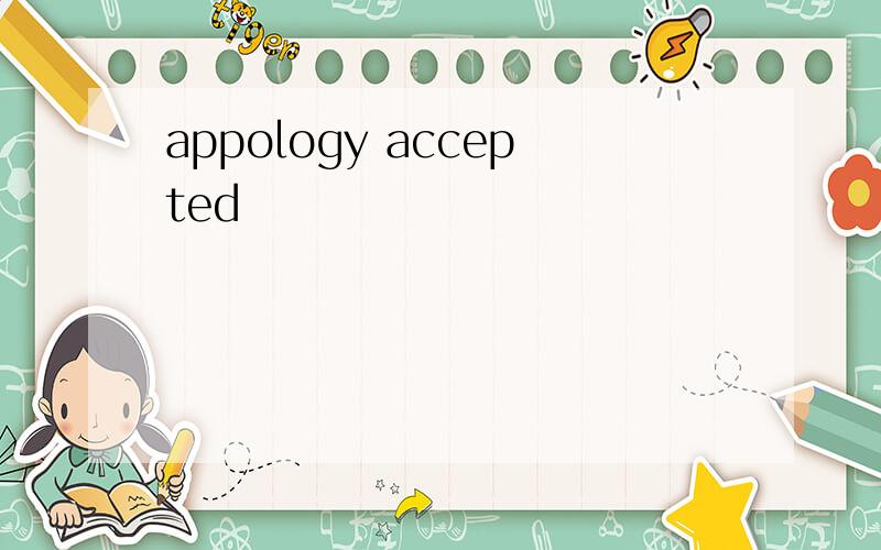 appology accepted