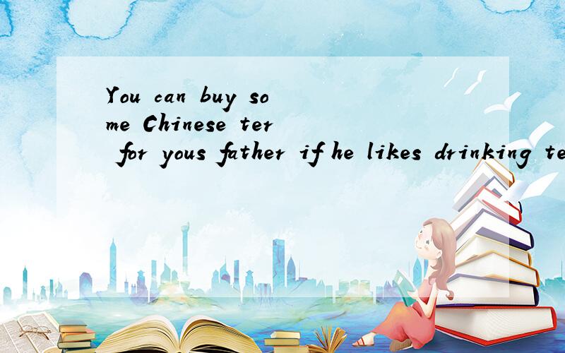 You can buy some Chinese ter for yous father if he likes drinking tea.