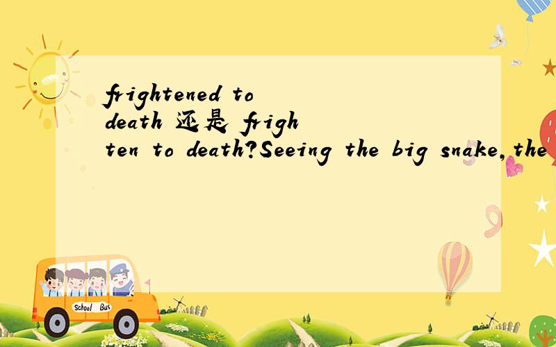 frightened to death 还是 frighten to death?Seeing the big snake,the little girl stood under the tree frightened to death.为什么说是 frightened to death?而非 frighten to death?