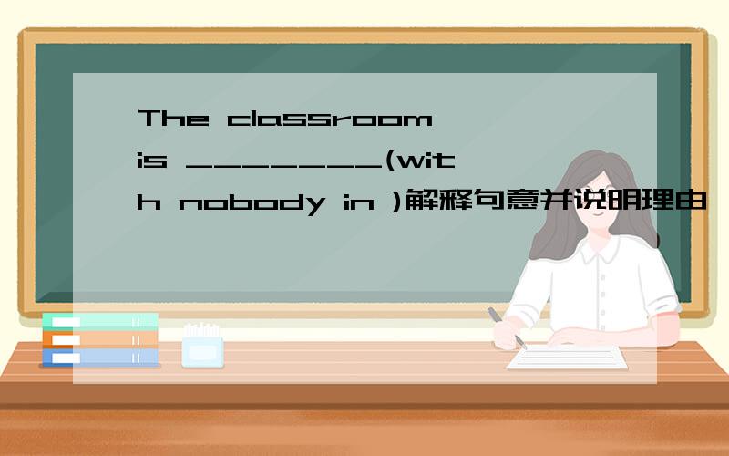 The classroom is _______(with nobody in )解释句意并说明理由