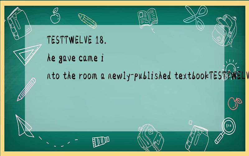 TESTTWELVE 18.he gave came into the room a newly-published textbookTESTTWELVE 18.he gave came into the room a newly-published textbookA)whoB)whomC)whoeverD)whomever