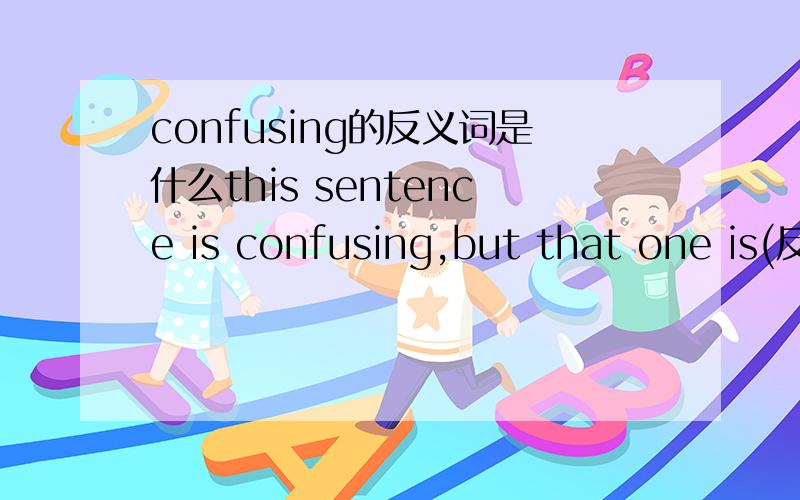 confusing的反义词是什么this sentence is confusing,but that one is(反一词]另外这句话该怎么理解!he is studying english who is reading the words unknown to his friend!该怎么翻译,这种类型的句子叫什么?