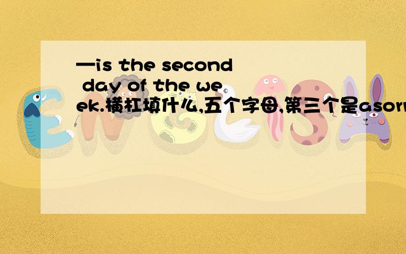 —is the second day of the week.横杠填什么,五个字母,第三个是asorry，第四个是a 第四个是a 第四个是a，第四个是a，第四个是a，第四个是a在第27面