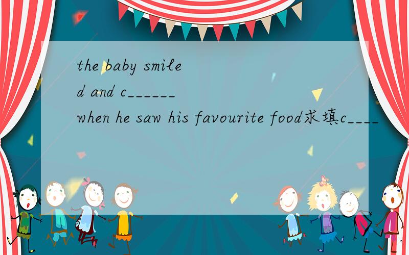the baby smiled and c______ when he saw his favourite food求填c____