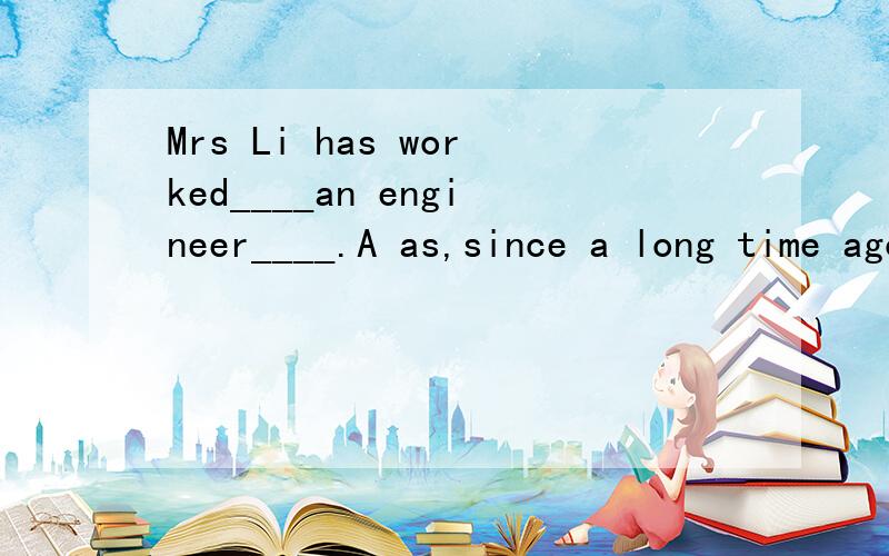 Mrs Li has worked____an engineer____.A as,since a long time ago   B as,for a long time应该选B吧?理由?