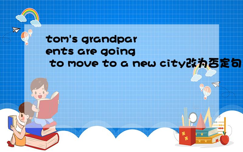 tom's grandparents are going to move to a new city改为否定句