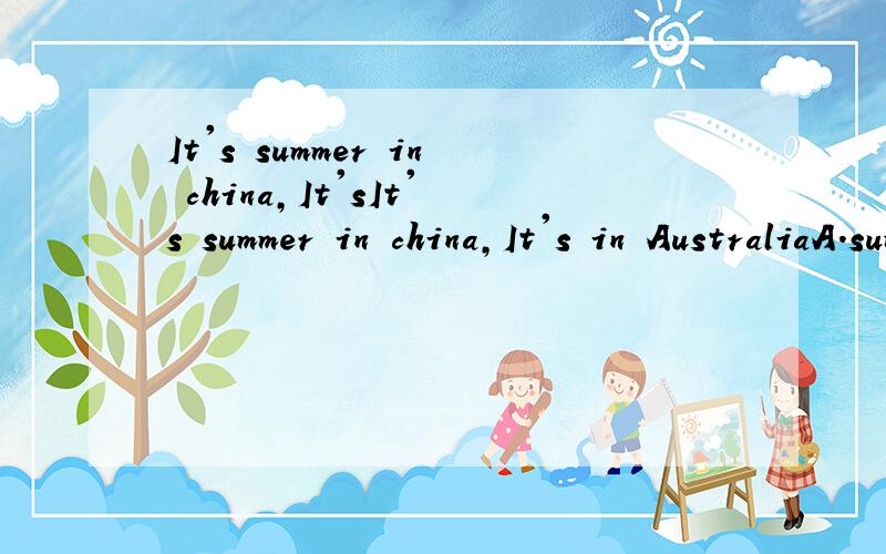It's summer in china,It'sIt's summer in china,It's in AustraliaA.summer B.winter C.fall
