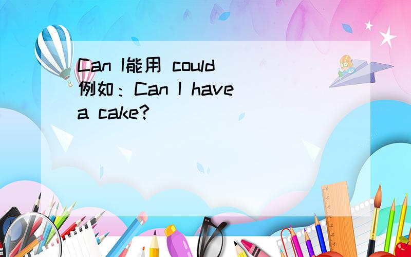 Can I能用 could 例如：Can I have a cake?