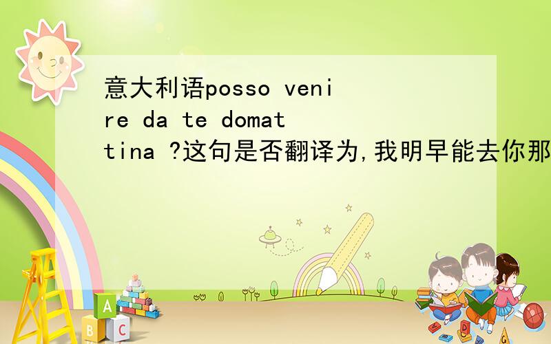 意大利语posso venire da te domattina ?这句是否翻译为,我明早能去你那吗?若是,那么为何是venire而不是andare,若不是请翻译出正确的意思,Grazie!