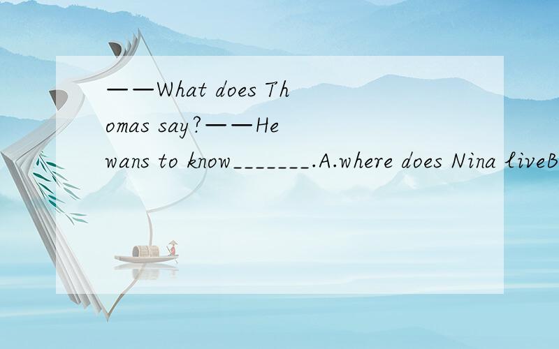 ——What does Thomas say?——He wans to know_______.A.where does Nina liveB.how far is it from our schoolC.who will go with himD.how much does it cost说明为什么选.其他的哪里错了.