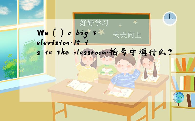 We ( ) a big television.It is in the classroom.括号中填什么?