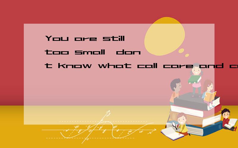 You are still too small,don't know what call care and concern是什么意思?急