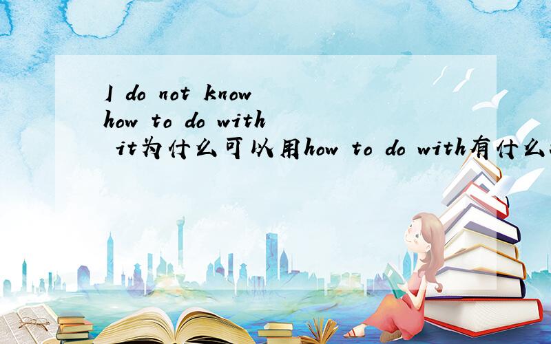 I do not know how to do with it为什么可以用how to do with有什么特殊意义吗?
