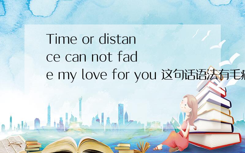 Time or distance can not fade my love for you 这句话语法有毛病吗?大神帮我看看