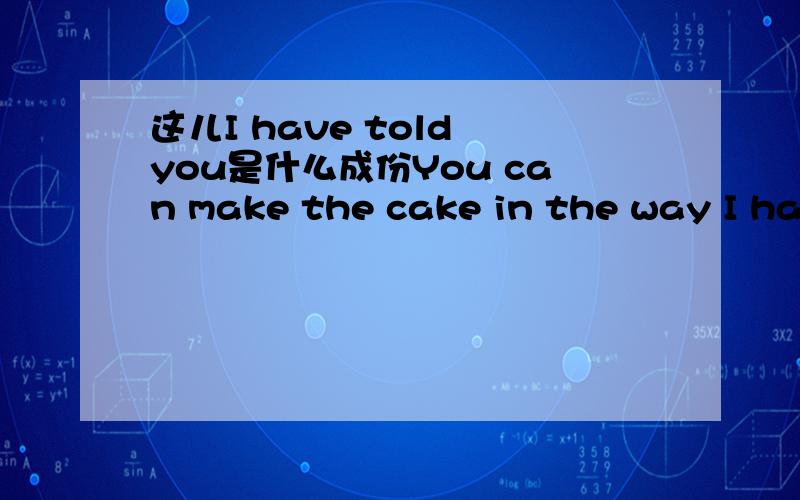 这儿I have told you是什么成份You can make the cake in the way I have told you.