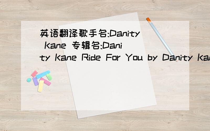 英语翻译歌手名:Danity Kane 专辑名:Danity Kane Ride For You by Danity Kane Lately,I've been tryna fight whatever's pulling us under it's got a hold and really making me wonder what it takes to get through I gotta stick with you,my baby Baby