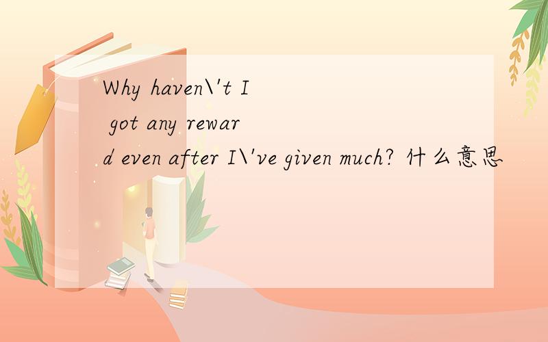 Why haven\'t I got any reward even after I\'ve given much? 什么意思