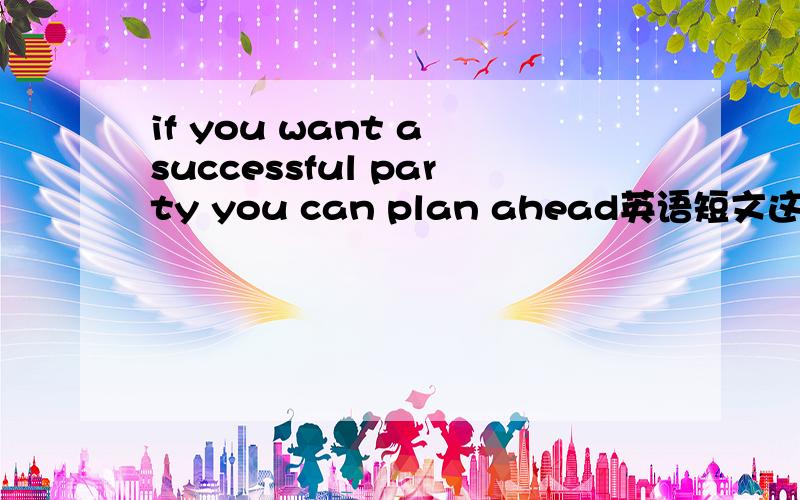 if you want a successful party you can plan ahead英语短文这是正文第一段!求全文!