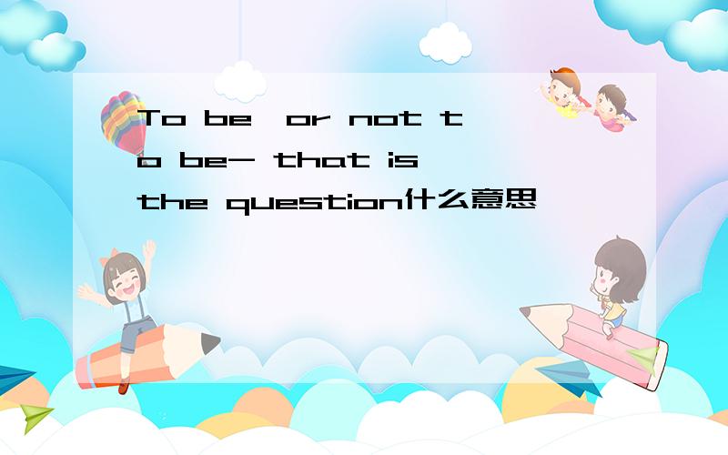 To be,or not to be- that is the question什么意思