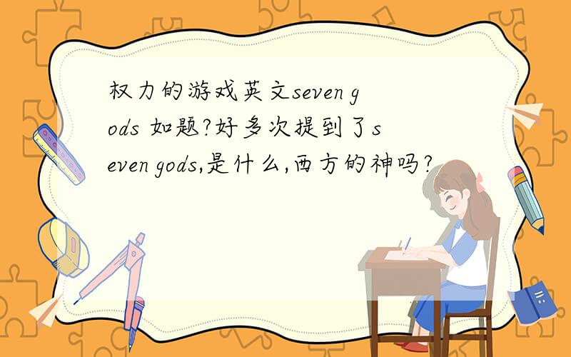 权力的游戏英文seven gods 如题?好多次提到了seven gods,是什么,西方的神吗?