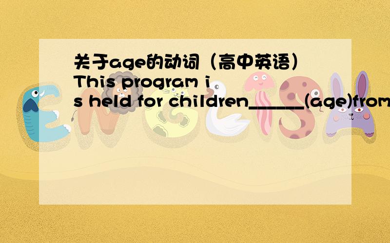 关于age的动词（高中英语）This program is held for children______(age)from 6-9 to develop their special abilities.答案是aging from,这是为什么呢?为什么不用aged呢?