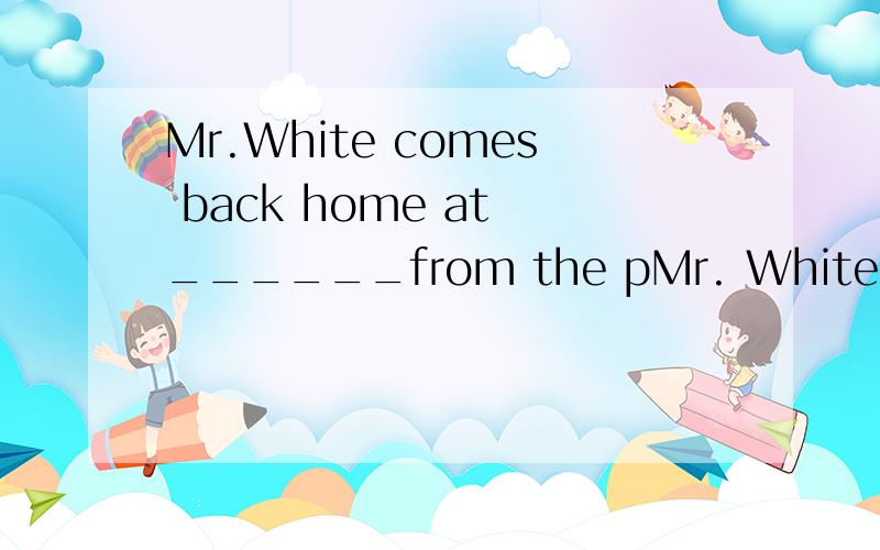 Mr.White comes back home at ______from the pMr. White comes back home at ______from the park every day.