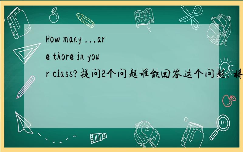 How many ...are thore in your class?提问2个问题谁能回答这个问题，将得到30分！