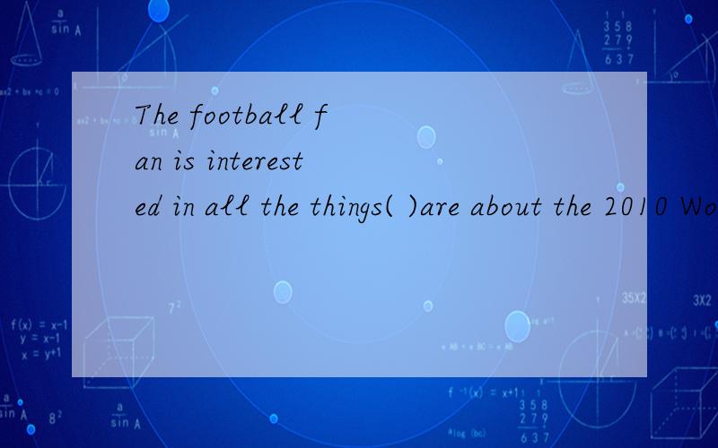 The football fan is interested in all the things( )are about the 2010 World cup.正解是that,为什么不用what,要具体说明,
